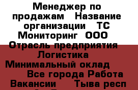 Менеджер по продажам › Название организации ­ ТС Мониторинг, ООО › Отрасль предприятия ­ Логистика › Минимальный оклад ­ 60 000 - Все города Работа » Вакансии   . Тыва респ.,Ак-Довурак г.